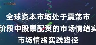 全球资本市场处于震荡市环境的阶段中股票配资的市场情绪实践路径