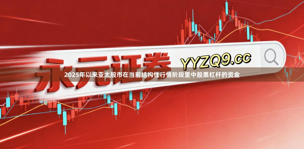 2025年以来亚太股市在当前结构性行情阶段里中股票杠杆的资金