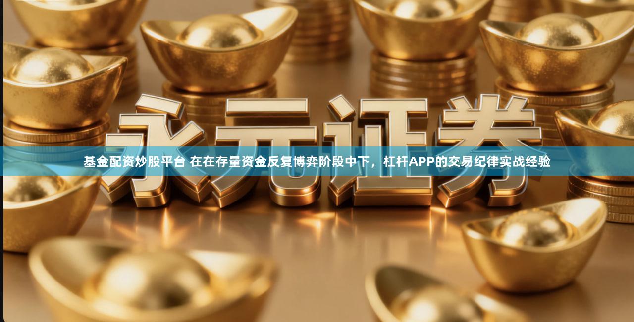 基金配资炒股平台 在在存量资金反复博弈阶段中下，杠杆APP的交易纪律实战经验