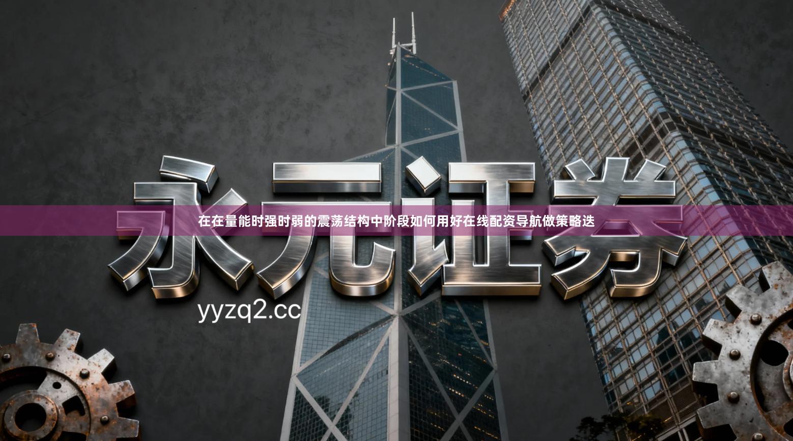 在在量能时强时弱的震荡结构中阶段如何用好在线配资导航做策略迭