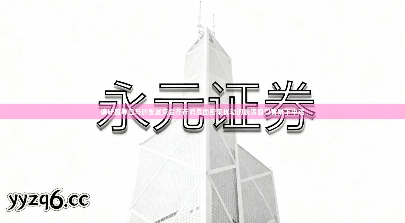 偏好蓝筹白马的配置资金在在消息面密集扰动的震荡窗口背景下中运