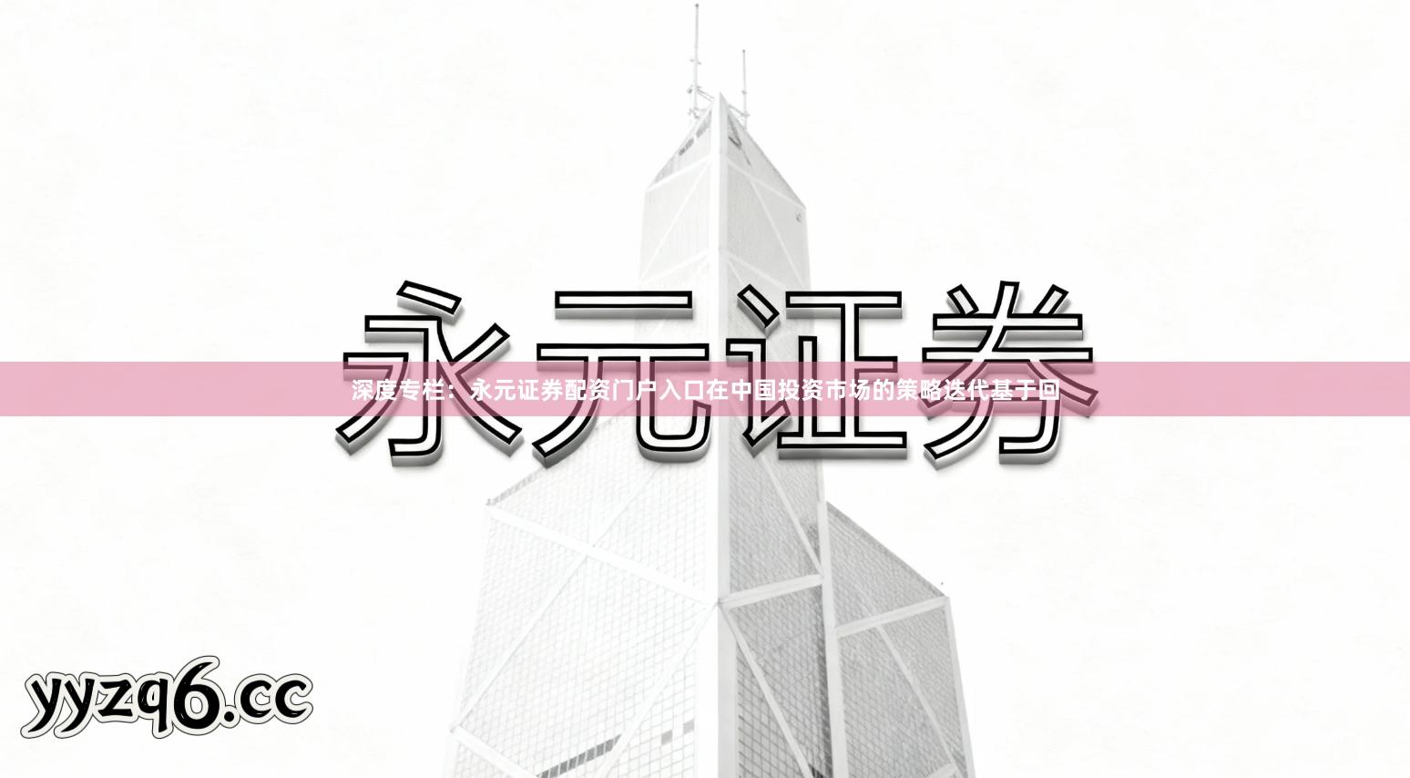 深度专栏：永元证券配资门户入口在中国投资市场的策略迭代基于回