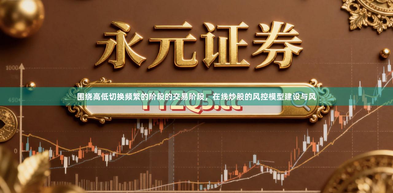 围绕高低切换频繁的阶段的交易阶段,在线炒股的风控模型建设与风
