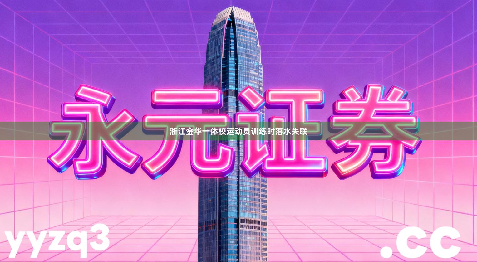 浙江金华一体校运动员训练时落水失联