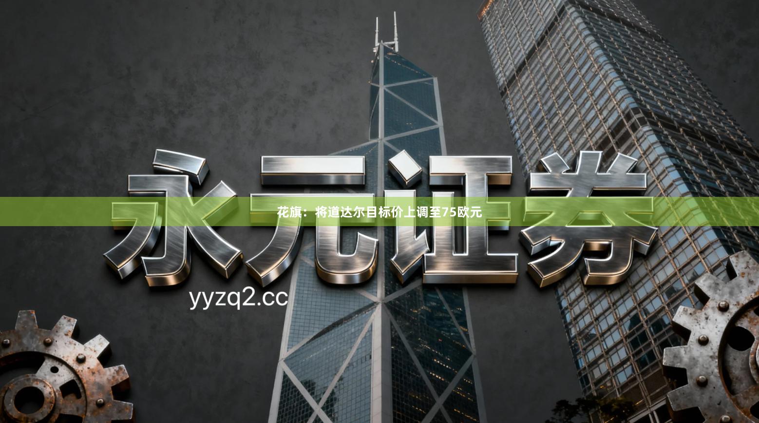 花旗：将道达尔目标价上调至75欧元