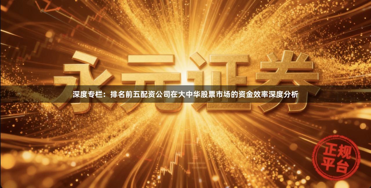 深度专栏：排名前五配资公司在大中华股票市场的资金效率深度分析